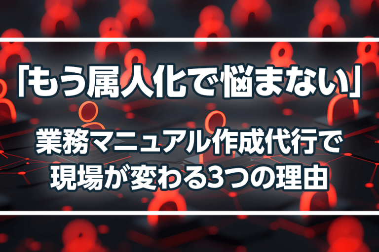 「もう属人化で悩まない」業務マニュアル作成代行で現場が変わる3つの理由