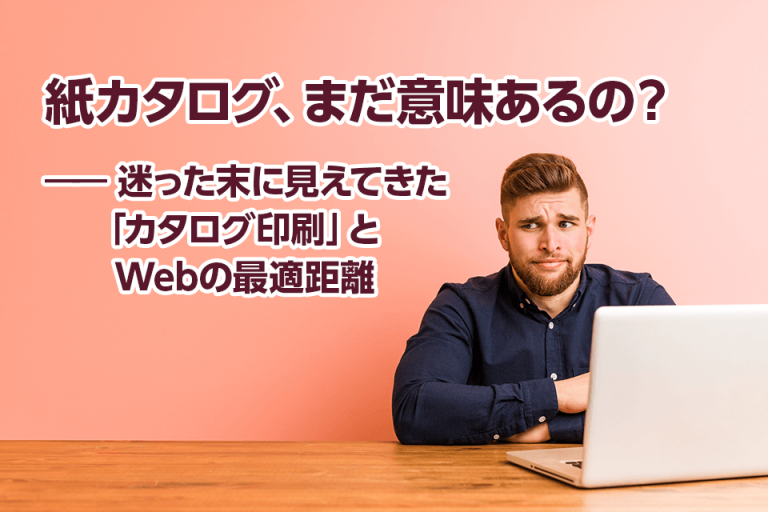 紙カタログ、まだ意味あるの？――迷った末に見えてきた「カタログ印刷」とWebの最適距離