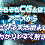 そもそもCGとは？アニメからビジネス活用までわかりやすく解説