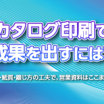 カタログ印刷で成果を出すには？― デザイン・紙質・綴じ方の工夫で、営業資料はここまで変わる