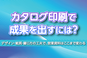 カタログ印刷で成果を出すには？― デザイン・紙質・綴じ方の工夫で、営業資料はここまで変わる