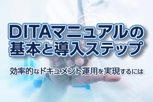 DITAマニュアルの基本と導入ステップ：効率的なドキュメント運用を実現するには