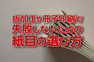 折加工や冊子印刷で失敗しないための紙目の選び方