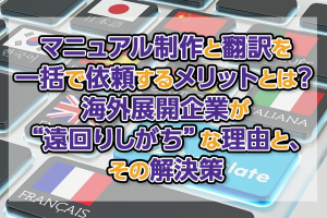 マニュアル制作と翻訳を一括で依頼するメリットとは？海外展開企業が“遠回りしがち”な理由と、その解決策