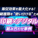 販促効果を最大化する！印刷種類を“使い分ける”ための印刷×デジタル組み合わせ事例