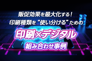 販促効果を最大化する！印刷種類を“使い分ける”ための印刷×デジタル組み合わせ事例