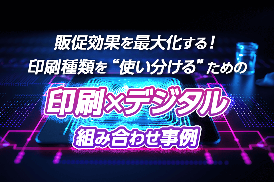 販促効果を最大化する！印刷種類を“使い分ける”ための印刷×デジタル組み合わせ事例