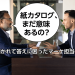 「紙カタログ、まだ意味あるの？」と聞かれて答えに困ったマーケ担当の話