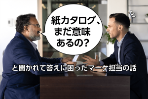 「紙カタログ、まだ意味あるの？」と聞かれて答えに困ったマーケ担当の話