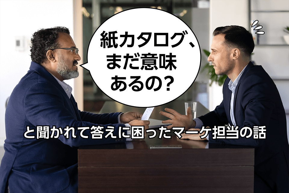 「紙カタログ、まだ意味あるの？」と聞かれて答えに困ったマーケ担当の話