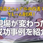 製品マニュアルの改善でクレーム削減！現場が変わった成功事例を紹介