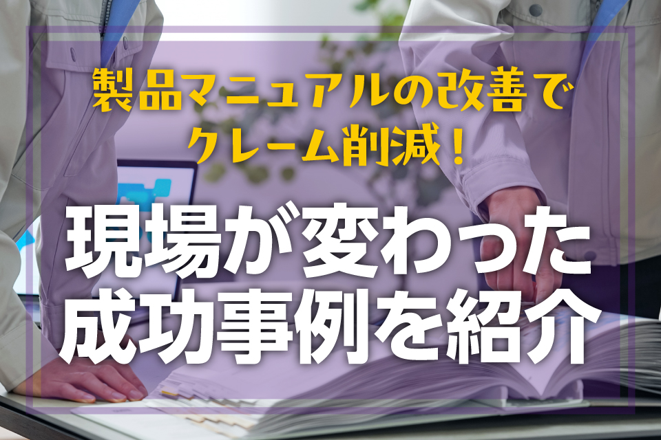 製品マニュアルの改善でクレーム削減！現場が変わった成功事例を紹介