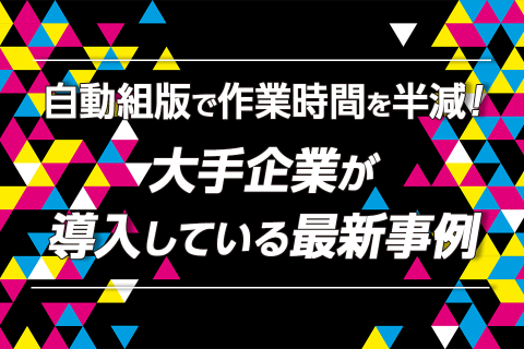 自動組版で作業時間を半減！大手企業が導入している最新事例