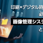 印刷×デジタル時代に必須の「画像管理システム」とは？