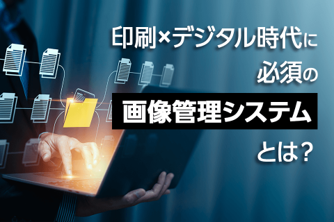 印刷×デジタル時代に必須の「画像管理システム」とは？