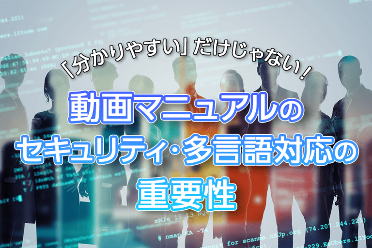 「分かりやすい」だけじゃない！動画マニュアルのセキュリティ・多言語対応の重要性