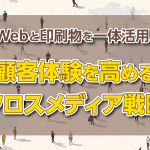 Webと印刷物を一体活用！顧客体験を高めるクロスメディア戦略