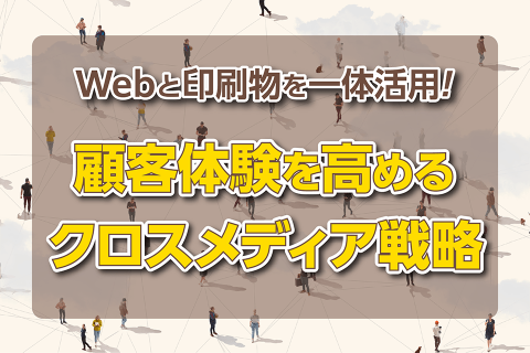 Webと印刷物を一体活用！顧客体験を高めるクロスメディア戦略