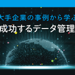 大手企業の事例から学ぶ「成功するデータ管理」