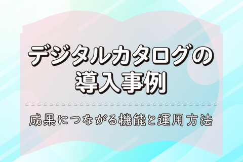 デジタルカタログの導入事例｜成果につながる機能と運用方法